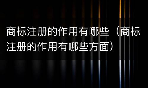 商标注册的作用有哪些（商标注册的作用有哪些方面）
