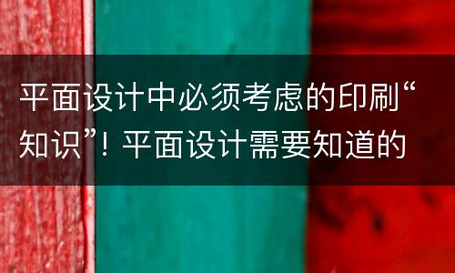 平面设计中必须考虑的印刷“知识”! 平面设计需要知道的印刷知识