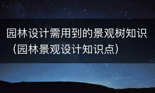 园林设计需用到的景观树知识（园林景观设计知识点）