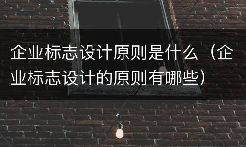企业标志设计原则是什么（企业标志设计的原则有哪些）