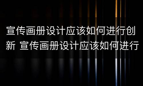 宣传画册设计应该如何进行创新 宣传画册设计应该如何进行创新研究