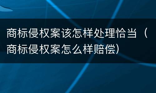 商标侵权案该怎样处理恰当（商标侵权案怎么样赔偿）