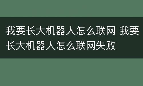 我要长大机器人怎么联网 我要长大机器人怎么联网失败