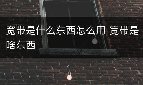 宽带是什么东西怎么用 宽带是啥东西