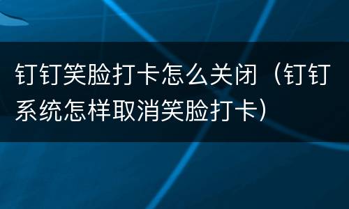 钉钉笑脸打卡怎么关闭（钉钉系统怎样取消笑脸打卡）