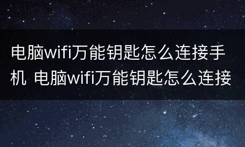 电脑wifi万能钥匙怎么连接手机 电脑wifi万能钥匙怎么连接手机网络