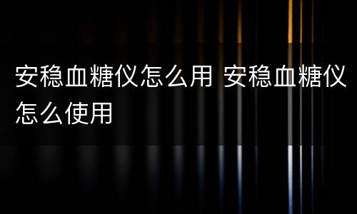 安稳血糖仪怎么用 安稳血糖仪怎么使用