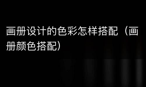 画册设计的色彩怎样搭配（画册颜色搭配）