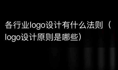 各行业logo设计有什么法则（logo设计原则是哪些）