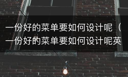 一份好的菜单要如何设计呢（一份好的菜单要如何设计呢英语）
