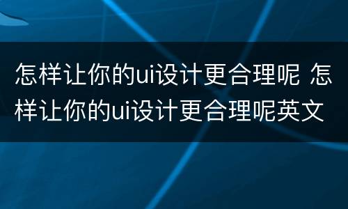 怎样让你的ui设计更合理呢 怎样让你的ui设计更合理呢英文