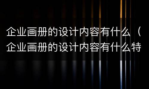 企业画册的设计内容有什么（企业画册的设计内容有什么特点）