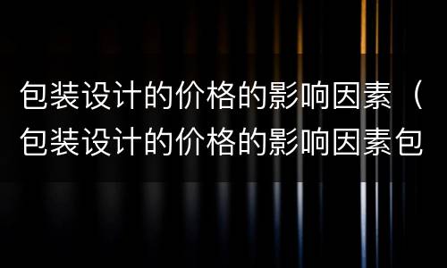 包装设计的价格的影响因素（包装设计的价格的影响因素包括）