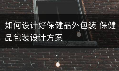 如何设计好保健品外包装 保健品包装设计方案