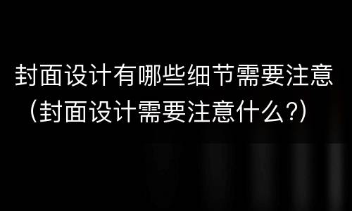 封面设计有哪些细节需要注意（封面设计需要注意什么?）