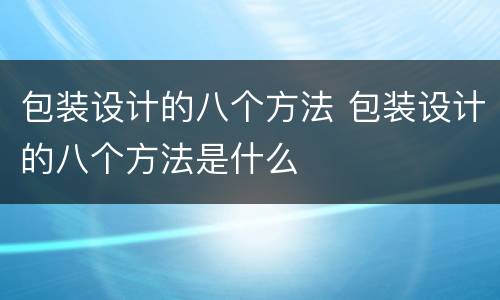 包装设计的八个方法 包装设计的八个方法是什么