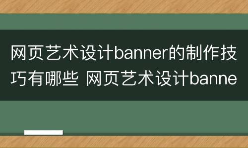 网页艺术设计banner的制作技巧有哪些 网页艺术设计banner的制作技巧有哪些