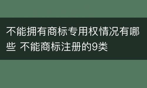 不能拥有商标专用权情况有哪些 不能商标注册的9类