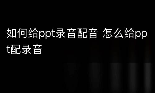 如何给ppt录音配音 怎么给ppt配录音