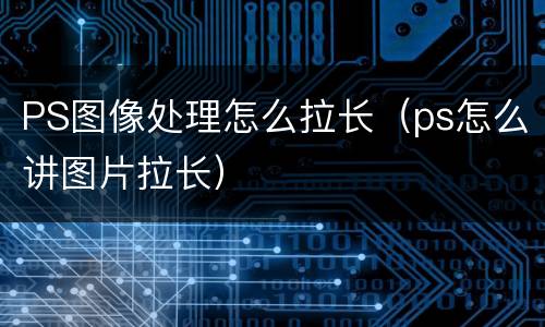 PS图像处理怎么拉长（ps怎么讲图片拉长）