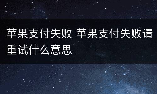 苹果支付失败 苹果支付失败请重试什么意思