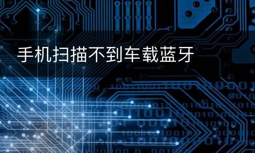 手机扫描不到车载蓝牙