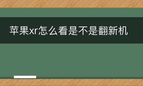  苹果xr怎么看是不是翻新机