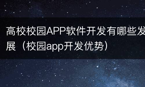 高校校园APP软件开发有哪些发展（校园app开发优势）