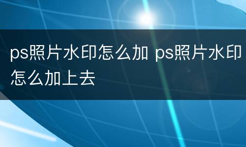 ps照片水印怎么加 ps照片水印怎么加上去