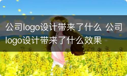 公司logo设计带来了什么 公司logo设计带来了什么效果