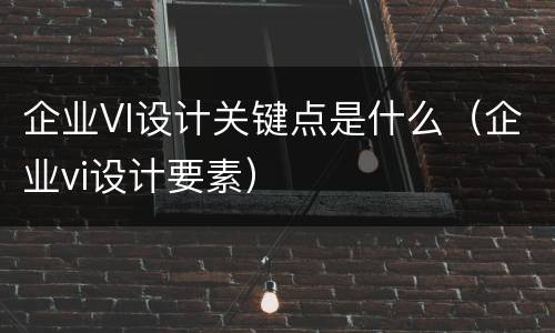 企业VI设计关键点是什么（企业vi设计要素）
