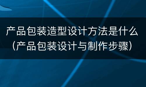产品包装造型设计方法是什么（产品包装设计与制作步骤）