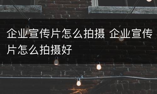 企业宣传片怎么拍摄 企业宣传片怎么拍摄好