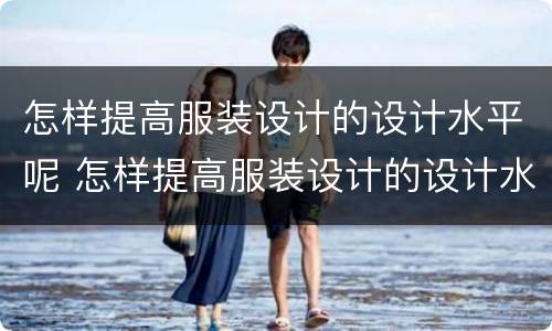 怎样提高服装设计的设计水平呢 怎样提高服装设计的设计水平呢英语
