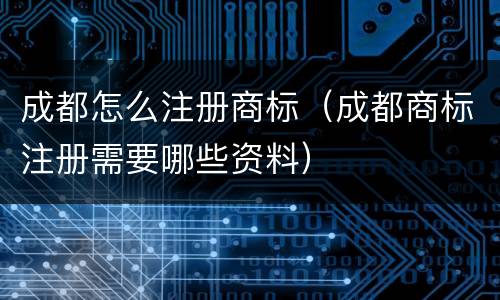 成都怎么注册商标（成都商标注册需要哪些资料）