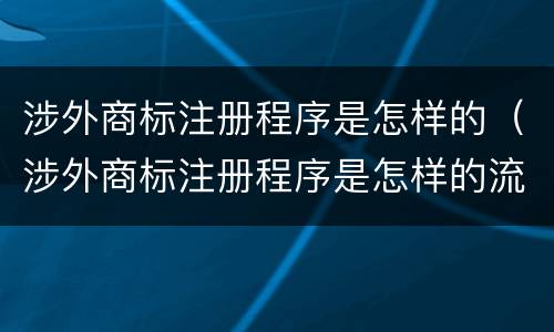 涉外商标注册程序是怎样的（涉外商标注册程序是怎样的流程）