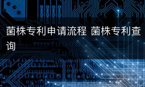 菌株专利申请流程 菌株专利查询