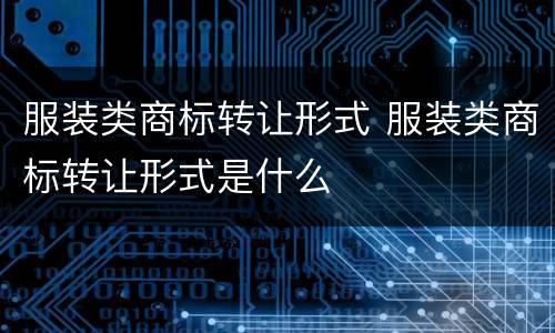 服装类商标转让形式 服装类商标转让形式是什么