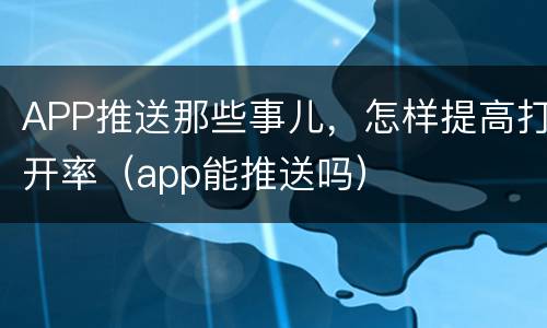 APP推送那些事儿，怎样提高打开率（app能推送吗）