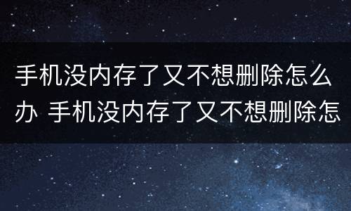 手机没内存了又不想删除怎么办 手机没内存了又不想删除怎么办呀