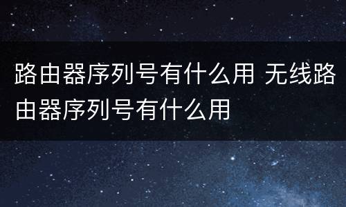 路由器序列号有什么用 无线路由器序列号有什么用