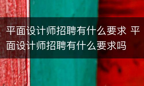 平面设计师招聘有什么要求 平面设计师招聘有什么要求吗