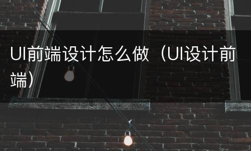 UI前端设计怎么做（UI设计前端）