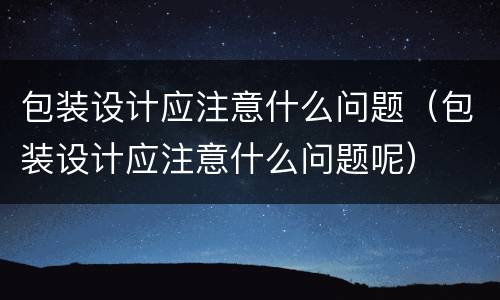 包装设计应注意什么问题（包装设计应注意什么问题呢）