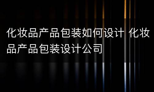 化妆品产品包装如何设计 化妆品产品包装设计公司