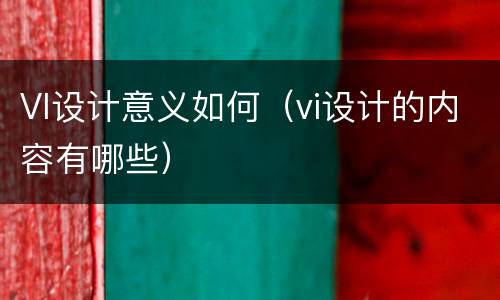 VI设计意义如何（vi设计的内容有哪些）