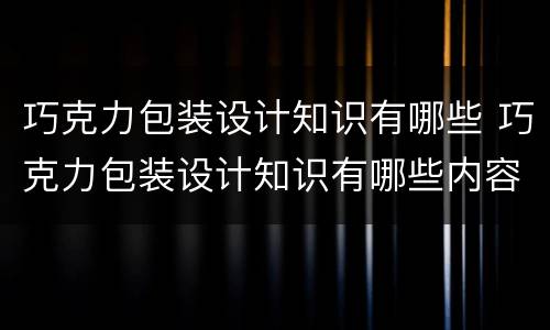 巧克力包装设计知识有哪些 巧克力包装设计知识有哪些内容