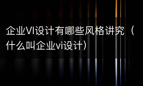 企业VI设计有哪些风格讲究（什么叫企业vi设计）