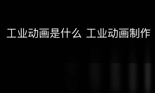 工业动画是什么 工业动画制作