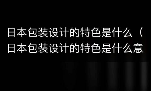 日本包装设计的特色是什么（日本包装设计的特色是什么意思）